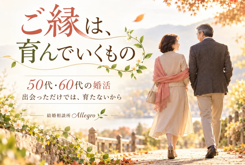 画像7192：50代・60代の婚活｜ご縁は「出会っただけ」では育たない、大切な人になるまでに必要なこと